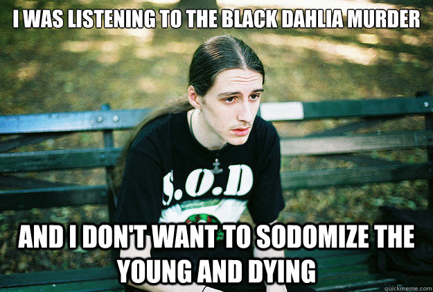 I was listening to The Black Dahlia Murder And i don't want to sodomize the young and dying  First World Metal Problems