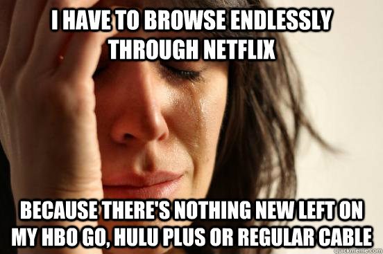 I have to browse endlessly through Netflix because there's nothing new left on my HBO Go, Hulu Plus or regular cable   First World Problems