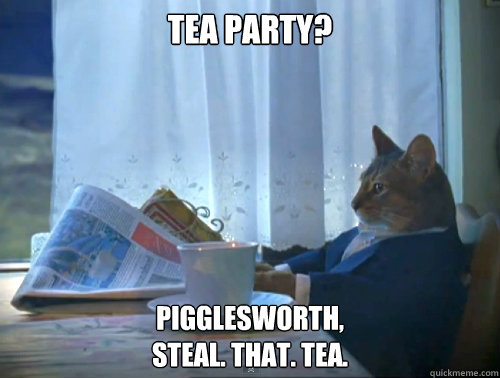 Tea Party?
 Pigglesworth,
STEAL. THAT. TEA.  The One Percent Cat