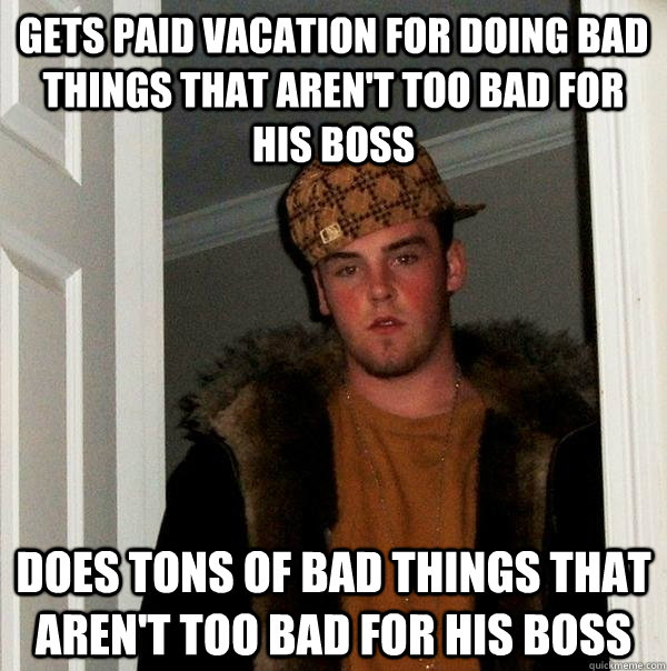 Gets paid vacation for doing bad things that aren't too bad for his boss Does tons of bad things that aren't too bad for his boss - Gets paid vacation for doing bad things that aren't too bad for his boss Does tons of bad things that aren't too bad for his boss  Scumbag Steve