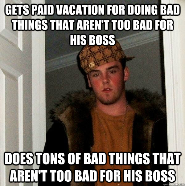 Gets paid vacation for doing bad things that aren't too bad for his boss Does tons of bad things that aren't too bad for his boss  Scumbag Steve