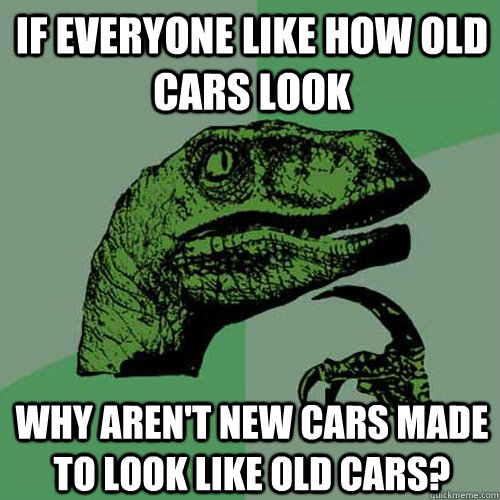 If everyone like how old cars look why aren't new cars made to look like old cars? - If everyone like how old cars look why aren't new cars made to look like old cars?  Philosoraptor