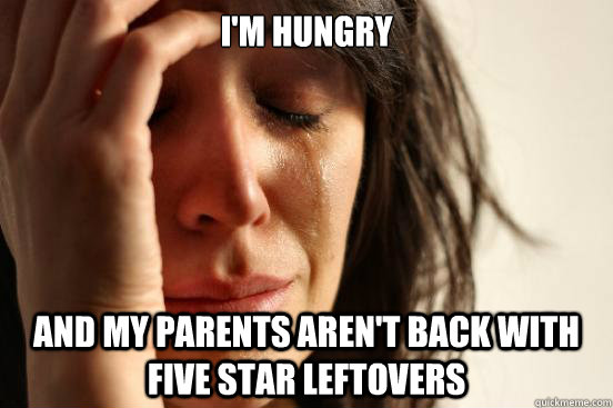 i'm hungry and my parents aren't back with five star leftovers  First World Problems