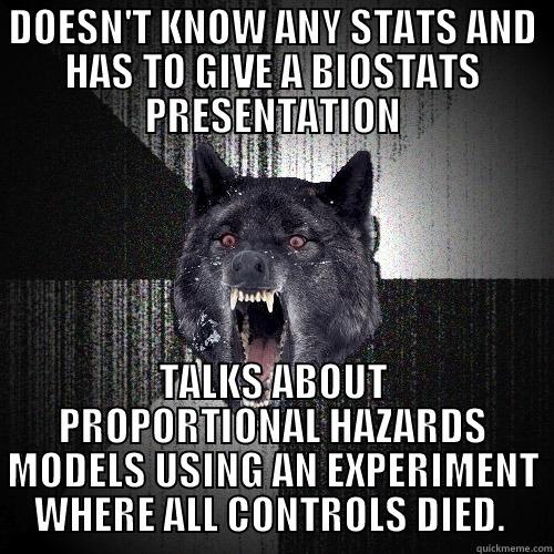 DOESN'T KNOW ANY STATS AND HAS TO GIVE A BIOSTATS PRESENTATION TALKS ABOUT PROPORTIONAL HAZARDS MODELS USING AN EXPERIMENT WHERE ALL CONTROLS DIED.  Insanity Wolf