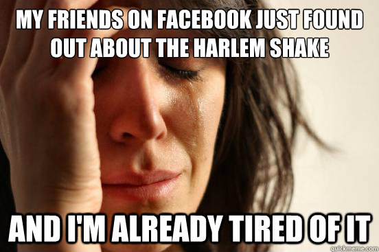 My friends on facebook just found out about the harlem shake And i'm already tired of it  First World Problems