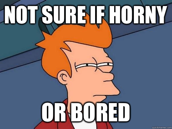 Not sure if horny or bored  Futurama Fry