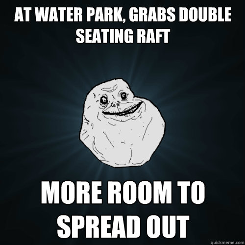 At water park, grabs double seating raft More room to spread out  Forever Alone