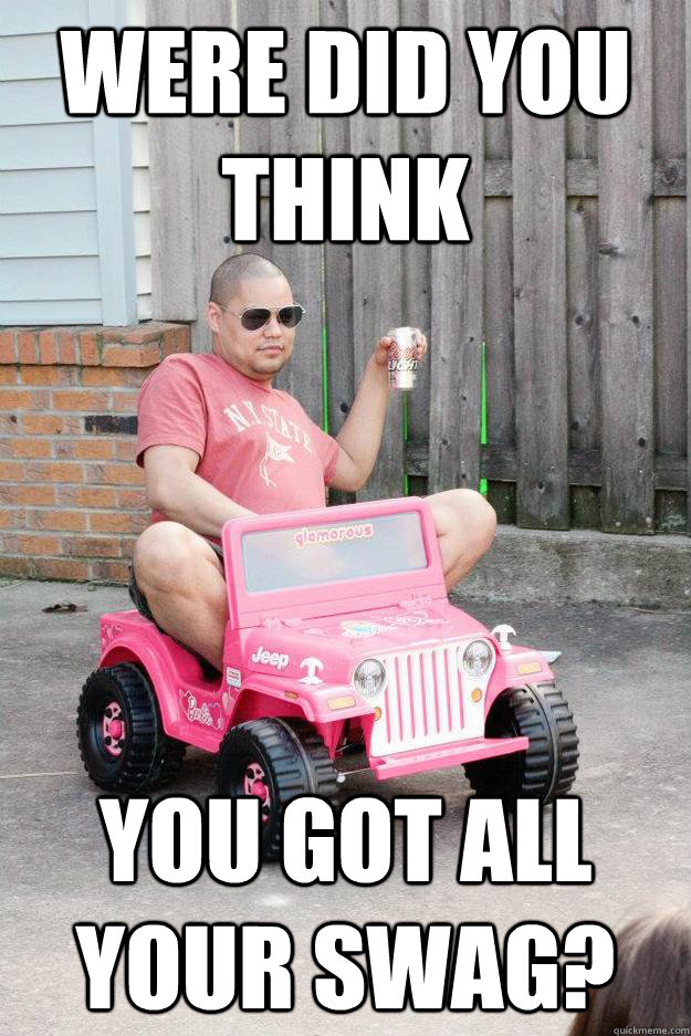 Were did you think you got all your swag?  drunk dad
