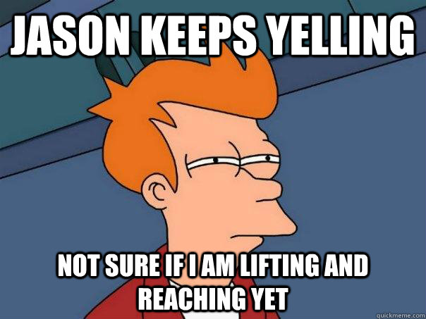 Jason keeps yelling not sure if i am lifting and reaching yet  Futurama Fry