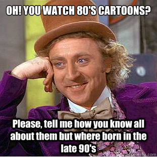 OH! YOU WATCH 80'S CARTOONS? Please, tell me how you know all about them but where born in the late 90's   Creepy Wonka