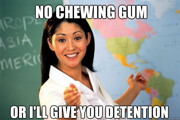 No chewing gum Or i'll give you detention  Unhelpful High School Teacher