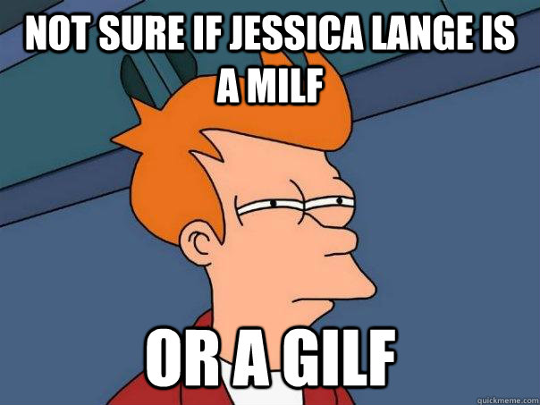not sure if jessica lange is a milf or a gilf - not sure if jessica lange is a milf or a gilf  Futurama Fry
