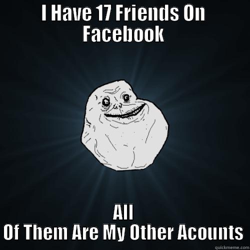 I HAVE 17 FRIENDS ON FACEBOOK ALL OF THEM ARE MY OTHER ACOUNTS Forever Alone