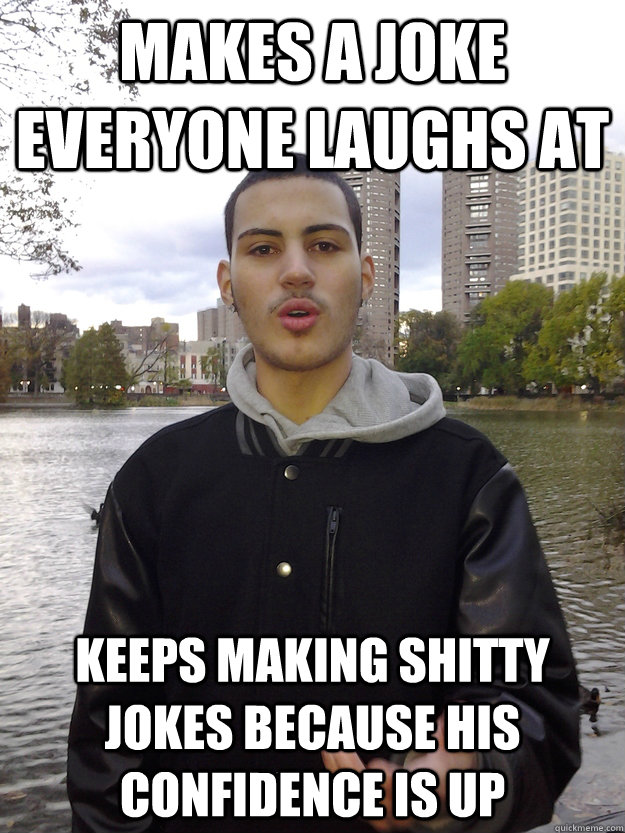 Makes A Joke Everyone Laughs At Keeps Making Shitty Jokes Because His Confidence Is Up  