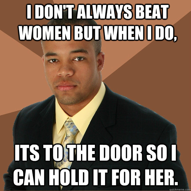 I don't always beat women but when I do,  its to the door so I can hold it for her.  - I don't always beat women but when I do,  its to the door so I can hold it for her.   Successful Black Man