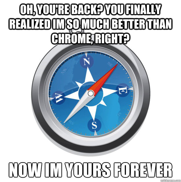 oh, you're back? you finally realized im so much better than chrome, right? now im yours forever - oh, you're back? you finally realized im so much better than chrome, right? now im yours forever  Scumbag Safari