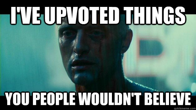 i've upvoted things you people wouldn't believe - i've upvoted things you people wouldn't believe  Roy Batty