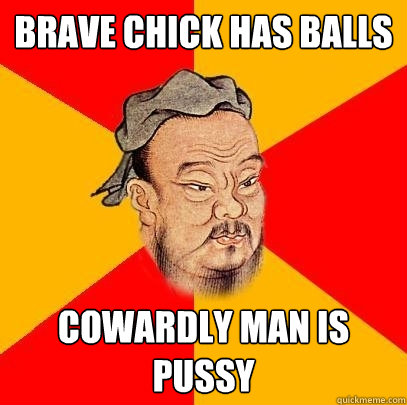 Brave chick has balls Cowardly man is pussy  Confucius says