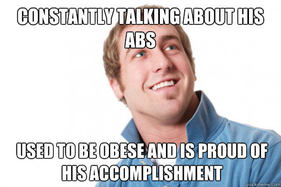 Constantly talking about his abs Used to be obese and is proud of his accomplishment - Constantly talking about his abs Used to be obese and is proud of his accomplishment  Misunderstood Douchebag