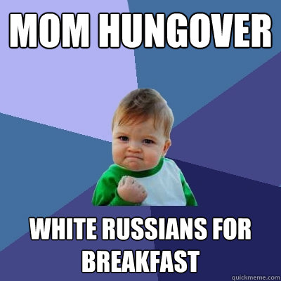mom hungover white russians for breakfast  Success Kid