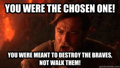You were the chosen one! You were meant to destroy the braves, not walk them! - You were the chosen one! You were meant to destroy the braves, not walk them!  Epic Fucking Obi Wan