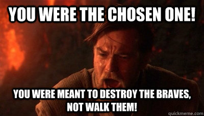 You were the chosen one! You were meant to destroy the braves, not walk them!  Epic Fucking Obi Wan