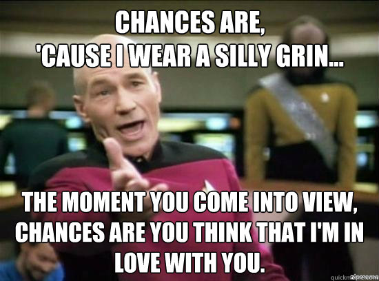 Chances are, 
'cause I wear a silly grin... The moment you come into view,
Chances are you think that I'm in love with you.  Annoyed Picard HD