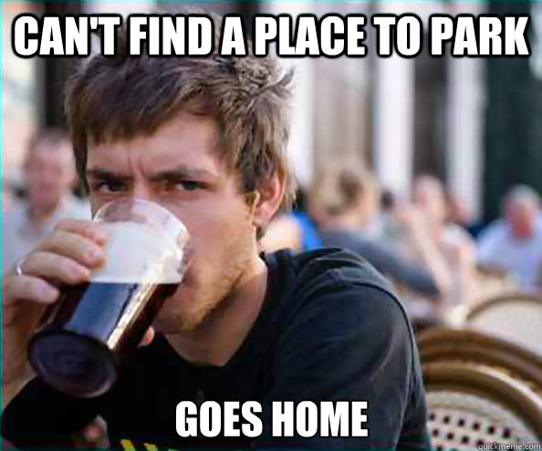 can't find a place to park goes home  Lazy College Senior