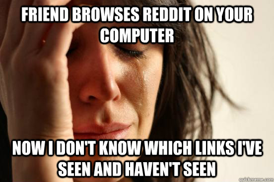 Friend browses Reddit on your computer Now I don't know which links i've seen and haven't seen  First World Problems