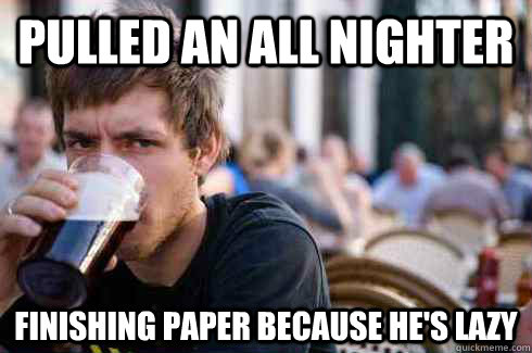 Pulled an all nighter finishing paper because he's lazy  Lazy College Senior