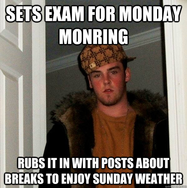 Sets exam for monday monring rubs it in with posts about breaks to enjoy sunday weather  Scumbag Steve
