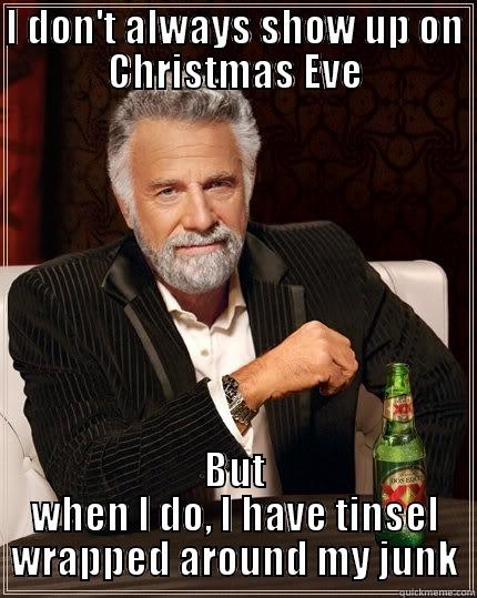 I DON'T ALWAYS SHOW UP ON CHRISTMAS EVE BUT WHEN I DO, I HAVE TINSEL WRAPPED AROUND MY JUNK The Most Interesting Man In The World