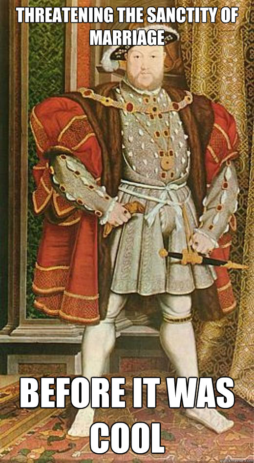 THREATENING THE SANCTITY OF MARRIAGE BEFORE IT WAS COOL  Hipster Henry VIII