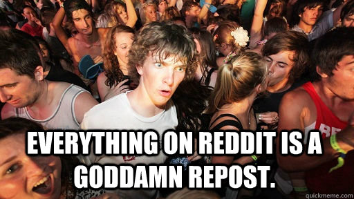  Everything on reddit is a goddamn repost.  Sudden Clarity Clarence