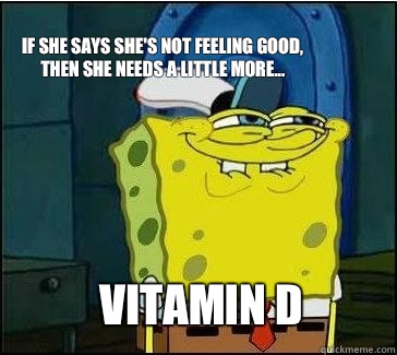 Vitamin D If she says she's not feeling good, then she needs a little more...  