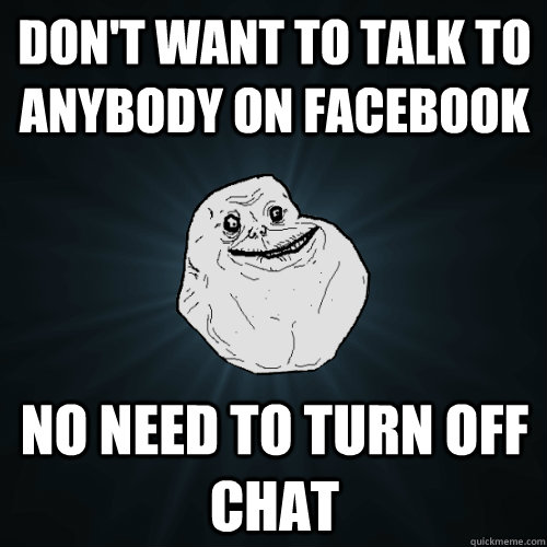 Don't want to talk to anybody on Facebook No need to turn off chat  Forever Alone