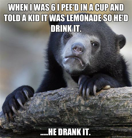 when i was 6 i pee'd in a cup and told a kid it was lemonade so he'd drink it. .....he drank it. - when i was 6 i pee'd in a cup and told a kid it was lemonade so he'd drink it. .....he drank it.  Confession Bear