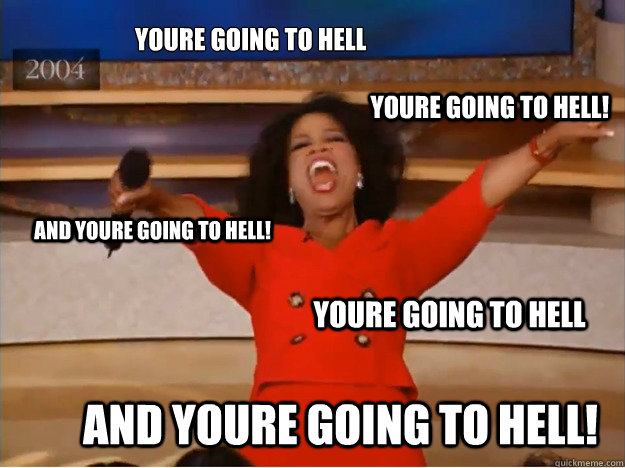 youre going to hell and youre going to hell! youre going to hell and youre going to hell! youre going to hell!  oprah you get a car