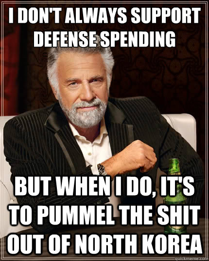 I don't always support defense spending but when i do, it's to pummel the shit out of north korea  The Most Interesting Man In The World