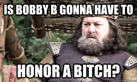 Is bobby b gonna have to honor a bitch? - Is bobby b gonna have to honor a bitch?  King Robert Baratheon.