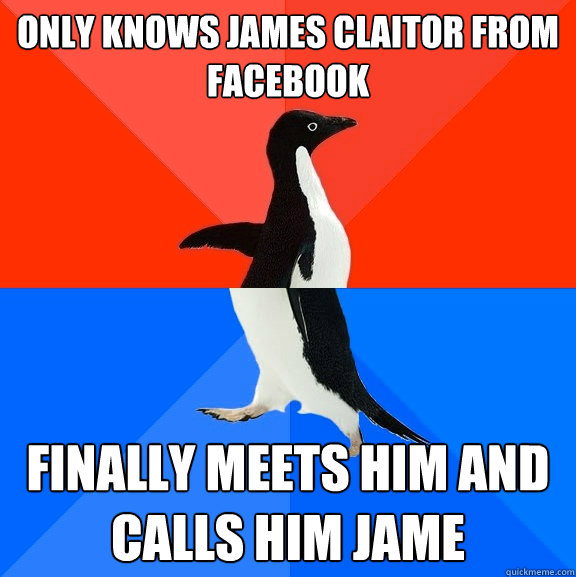 only knows james claitor from facebook Finally meets him and calls him jame  Socially Awesome Awkward Penguin