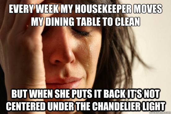 Every week my housekeeper moves my dining table to clean but when she puts it back it's not centered under the chandelier light  First World Problems