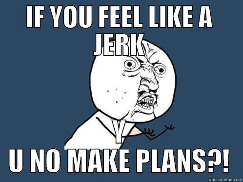 IF YOU FEEL LIKE A JERK Y U NO MAKE PLANS?! Y U No