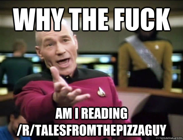 why the fuck Am I reading /r/TalesFromThePizzaGuy  Annoyed Picard HD