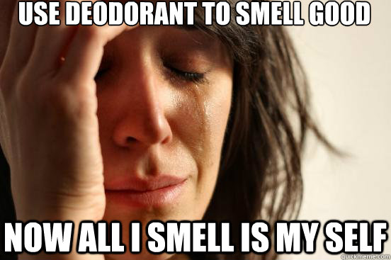 Use Deodorant to smell good now all i smell is my self  First World Problems