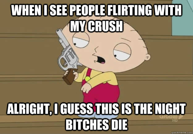 When I see people flirting with my crush Alright, I guess this is the night bitches die  