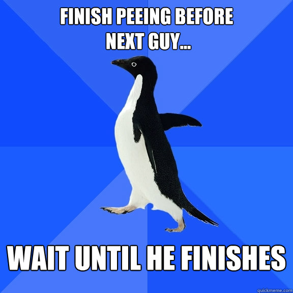 FINISH PEEING BEFORE
 NEXT GUY... WAIT UNTIL HE FINISHES  Socially Awkward Penguin
