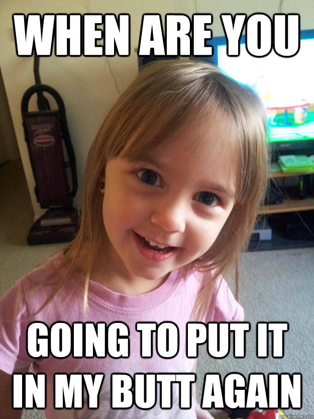 When are you going to put it in my butt again - When are you going to put it in my butt again  Overly Attached Toddler