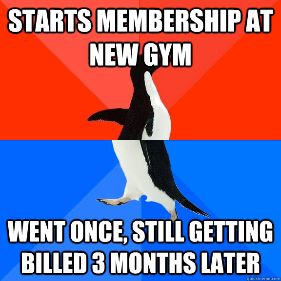 Starts membership at new gym  went once, still getting billed 3 months later  Socially Awesome Awkward Penguin
