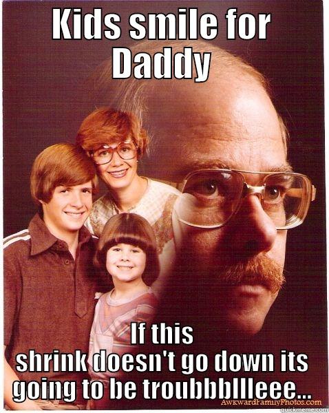 KIDS SMILE FOR DADDY IF THIS SHRINK DOESN'T GO DOWN ITS GOING TO BE TROUBBBLLLEEE... Vengeance Dad